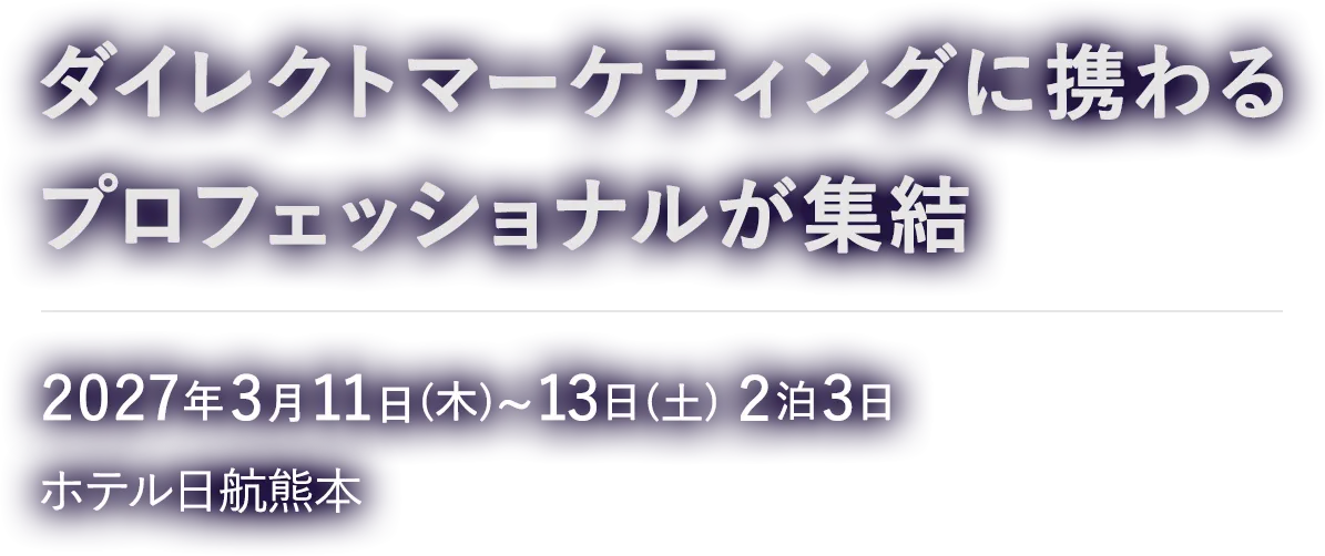 ダイレクトマーケティングに携わるプロフェッショナルが集結　2027.3.11 [Thu] - 13 [Sat]　ホテル日航熊本　DIRECT AGENDA